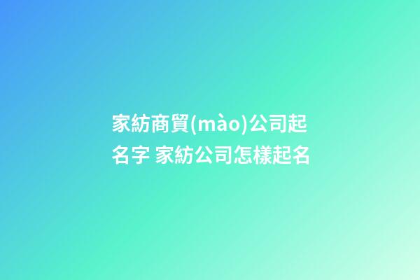 家紡商貿(mào)公司起名字 家紡公司怎樣起名-第1張-公司起名-玄機派